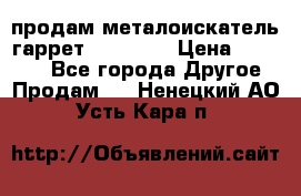 продам металоискатель гаррет evro ace › Цена ­ 20 000 - Все города Другое » Продам   . Ненецкий АО,Усть-Кара п.